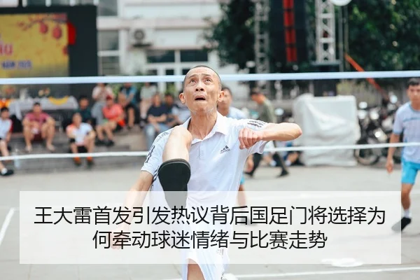 王大雷首发引发热议背后国足门将选择为何牵动球迷情绪与比赛走势 | yaboyule